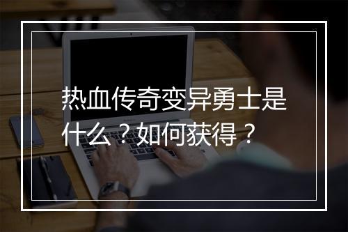 热血传奇变异勇士是什么？如何获得？
