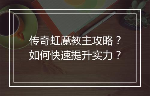 传奇虹魔教主攻略？如何快速提升实力？