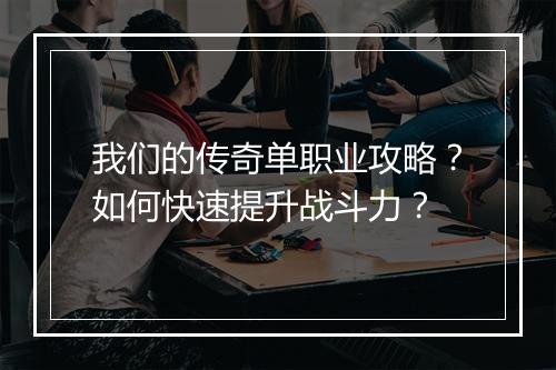 我们的传奇单职业攻略？如何快速提升战斗力？