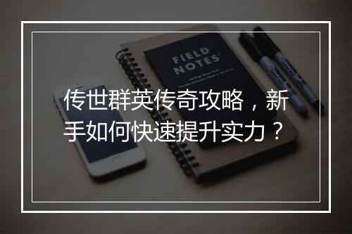 传世群英传奇攻略，新手如何快速提升实力？