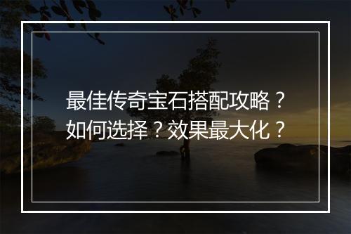 最佳传奇宝石搭配攻略？如何选择？效果最大化？