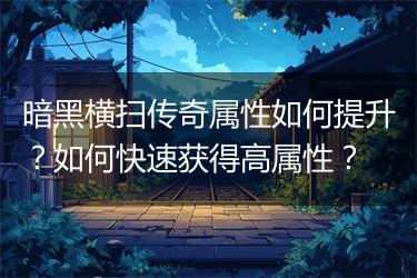 暗黑横扫传奇属性如何提升？如何快速获得高属性？