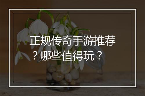 正规传奇手游推荐？哪些值得玩？