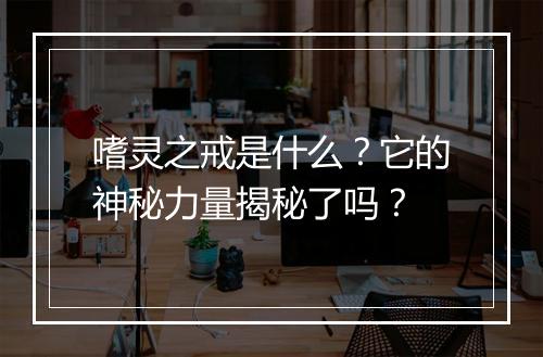 嗜灵之戒是什么？它的神秘力量揭秘了吗？