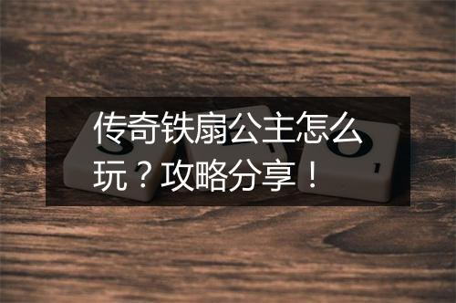 传奇铁扇公主怎么玩？攻略分享！
