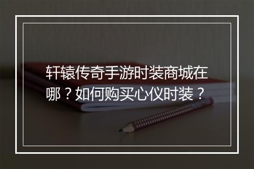 轩辕传奇手游时装商城在哪？如何购买心仪时装？
