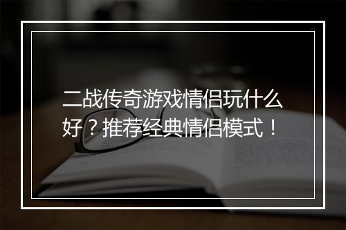 二战传奇游戏情侣玩什么好？推荐经典情侣模式！