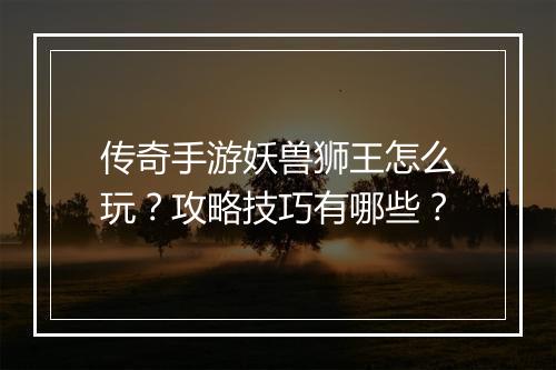 传奇手游妖兽狮王怎么玩？攻略技巧有哪些？
