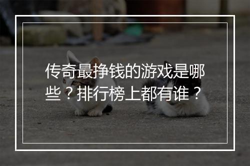 传奇最挣钱的游戏是哪些？排行榜上都有谁？