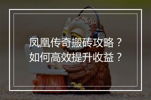凤凰传奇搬砖攻略？如何高效提升收益？