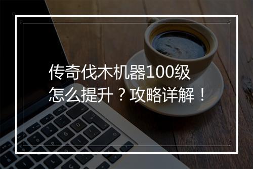 传奇伐木机器100级怎么提升？攻略详解！