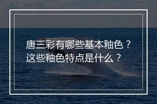 唐三彩有哪些基本釉色？这些釉色特点是什么？