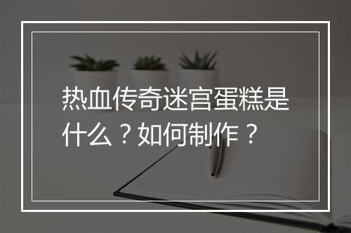 热血传奇迷宫蛋糕是什么？如何制作？