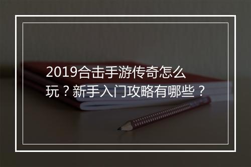 2019合击手游传奇怎么玩？新手入门攻略有哪些？