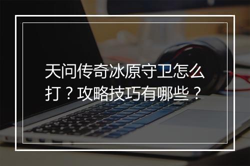 天问传奇冰原守卫怎么打？攻略技巧有哪些？