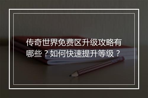 传奇世界免费区升级攻略有哪些？如何快速提升等级？