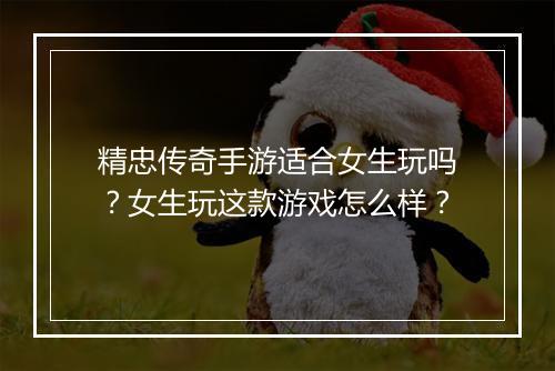 精忠传奇手游适合女生玩吗？女生玩这款游戏怎么样？