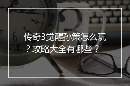 传奇3觉醒孙策怎么玩？攻略大全有哪些？