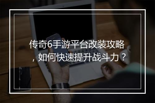传奇6手游平台改装攻略，如何快速提升战斗力？