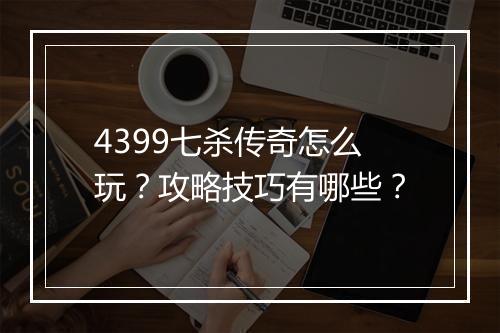 4399七杀传奇怎么玩？攻略技巧有哪些？