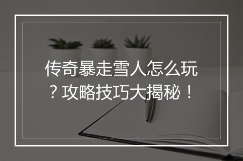 传奇暴走雪人怎么玩？攻略技巧大揭秘！