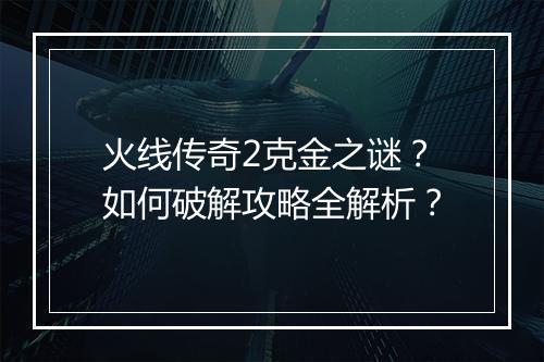 火线传奇2克金之谜？如何破解攻略全解析？