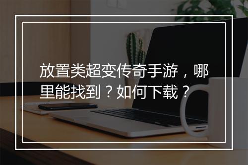 放置类超变传奇手游，哪里能找到？如何下载？