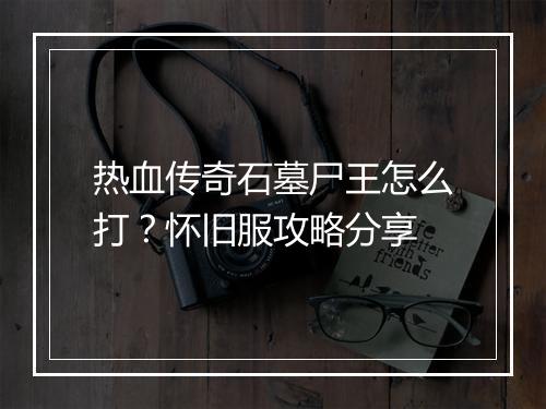 热血传奇石墓尸王怎么打？怀旧服攻略分享
