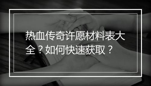 热血传奇许愿材料表大全？如何快速获取？