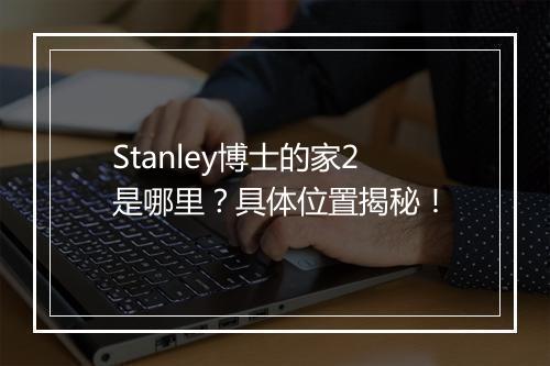 Stanley博士的家2是哪里？具体位置揭秘！
