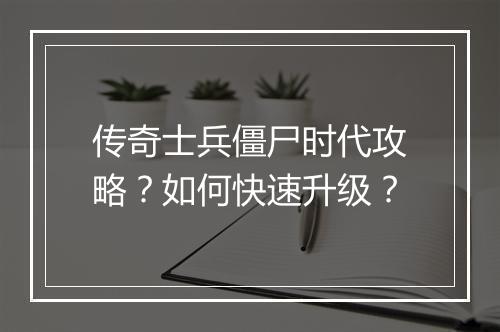 传奇士兵僵尸时代攻略？如何快速升级？
