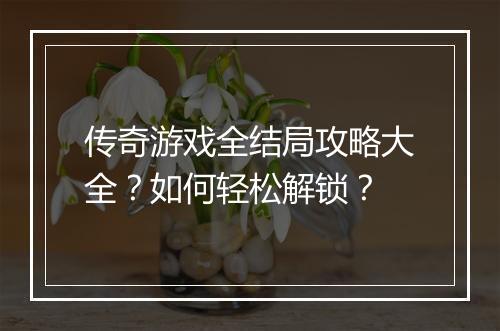 传奇游戏全结局攻略大全？如何轻松解锁？
