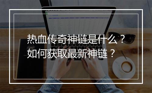 热血传奇神链是什么？如何获取最新神链？