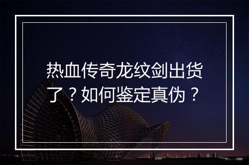 热血传奇龙纹剑出货了？如何鉴定真伪？