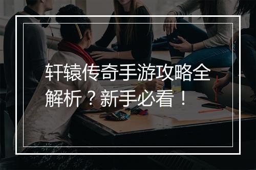 轩辕传奇手游攻略全解析？新手必看！