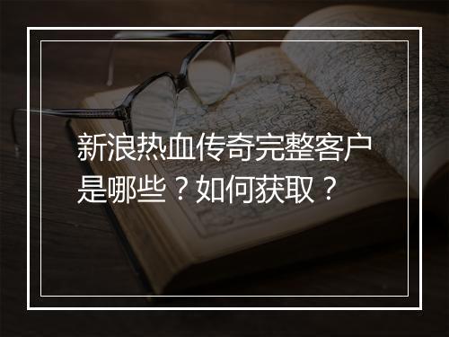 新浪热血传奇完整客户是哪些？如何获取？