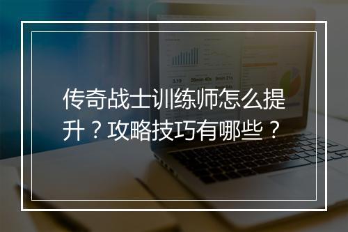 传奇战士训练师怎么提升？攻略技巧有哪些？