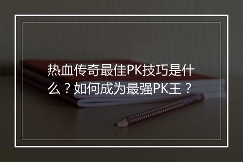 热血传奇最佳PK技巧是什么？如何成为最强PK王？