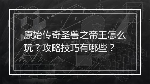 原始传奇圣兽之帝王怎么玩？攻略技巧有哪些？