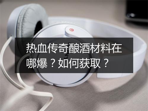 热血传奇酿酒材料在哪爆？如何获取？