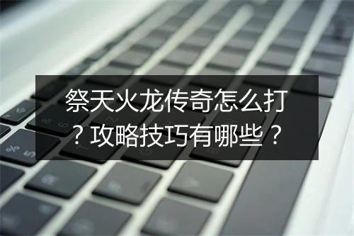 祭天火龙传奇怎么打？攻略技巧有哪些？