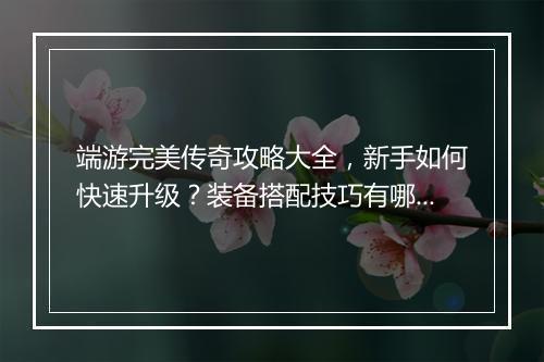 端游完美传奇攻略大全，新手如何快速升级？装备搭配技巧有哪些？