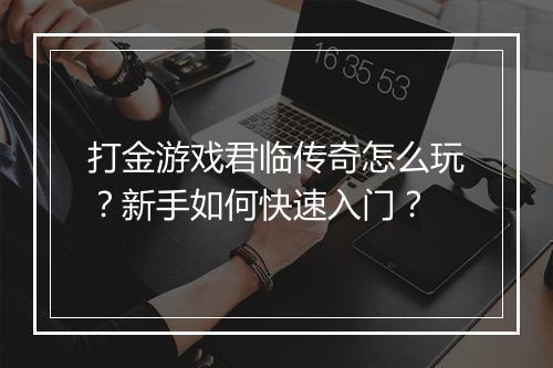 打金游戏君临传奇怎么玩？新手如何快速入门？