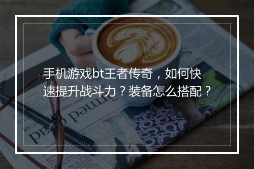 手机游戏bt王者传奇，如何快速提升战斗力？装备怎么搭配？