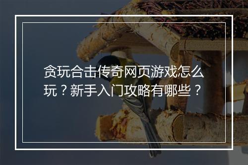 贪玩合击传奇网页游戏怎么玩？新手入门攻略有哪些？