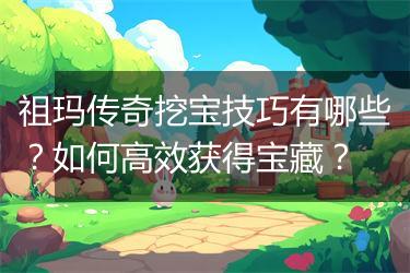 祖玛传奇挖宝技巧有哪些？如何高效获得宝藏？