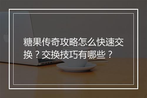 糖果传奇攻略怎么快速交换？交换技巧有哪些？