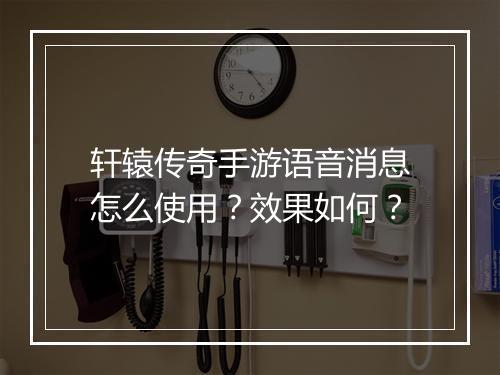 轩辕传奇手游语音消息怎么使用？效果如何？