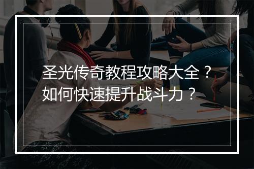 圣光传奇教程攻略大全？如何快速提升战斗力？