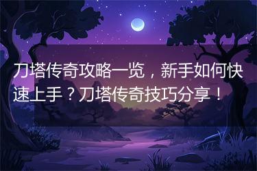 刀塔传奇攻略一览，新手如何快速上手？刀塔传奇技巧分享！